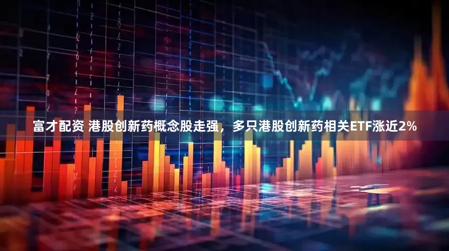 富才配资 港股创新药概念股走强，多只港股创新药相关ETF涨近2%