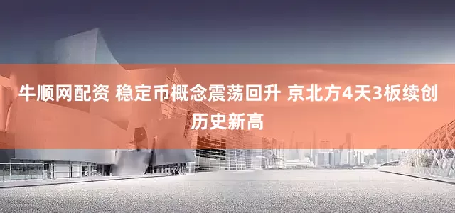 牛顺网配资 稳定币概念震荡回升 京北方4天3板续创历史新高