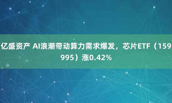 亿盛资产 AI浪潮带动算力需求爆发，芯片ETF（159995）涨0.42%