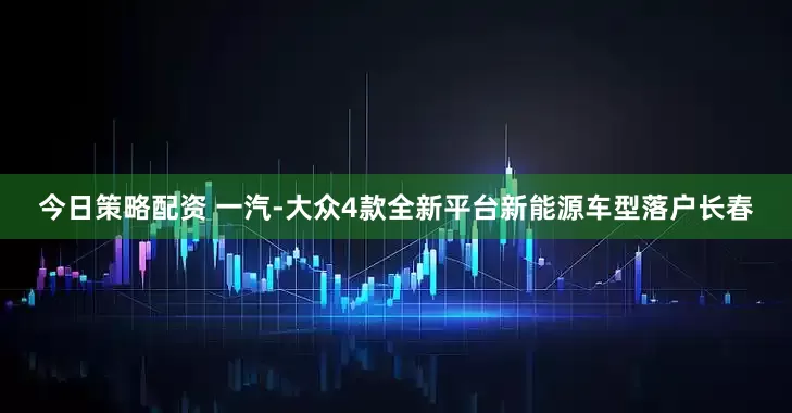 今日策略配资 一汽-大众4款全新平台新能源车型落户长春