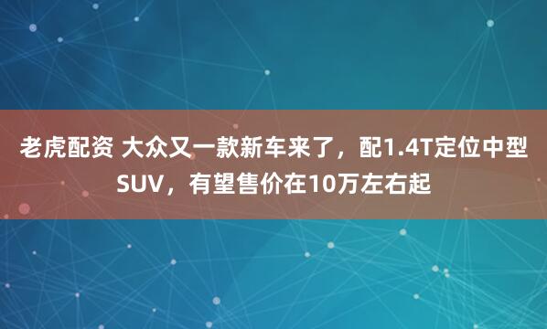 老虎配资 大众又一款新车来了，配1.4T定位中型SUV，有望售价在10万左右起