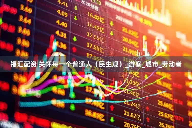 福汇配资 关怀每一个普通人（民生观）_游客_城市_劳动者