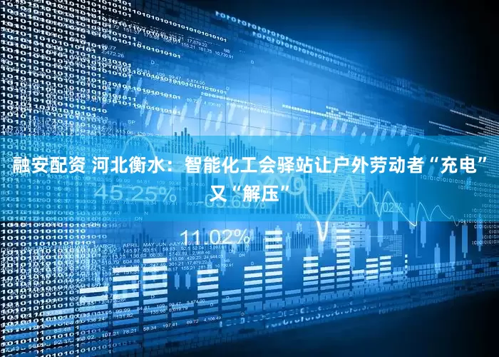 融安配资 河北衡水：智能化工会驿站让户外劳动者“充电”又“解压”