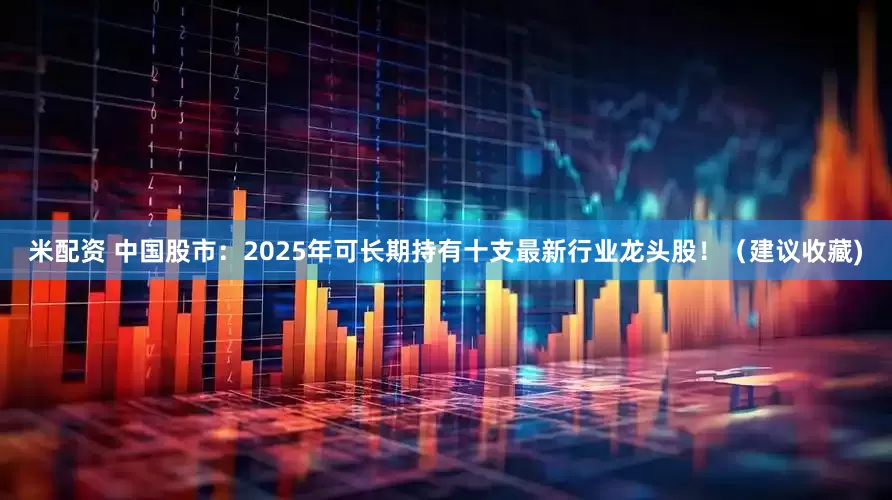 米配资 中国股市：2025年可长期持有十支最新行业龙头股！（建议收藏)