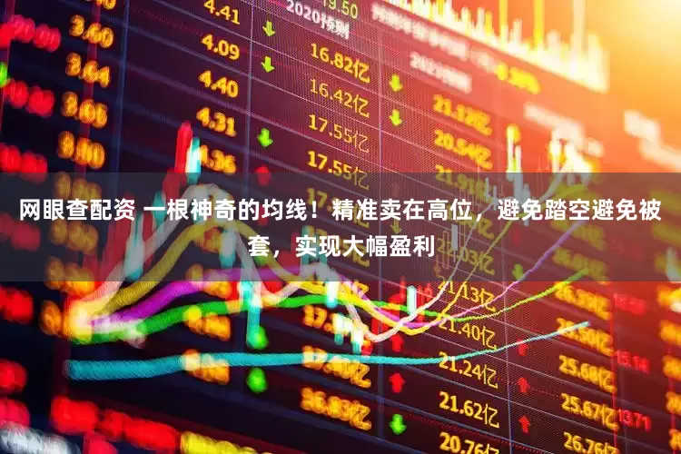 网眼查配资 一根神奇的均线！精准卖在高位，避免踏空避免被套，实现大幅盈利