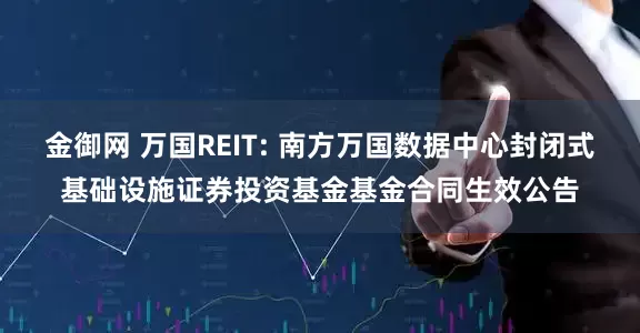 金御网 万国REIT: 南方万国数据中心封闭式基础设施证券投资基金基金合同生效公告