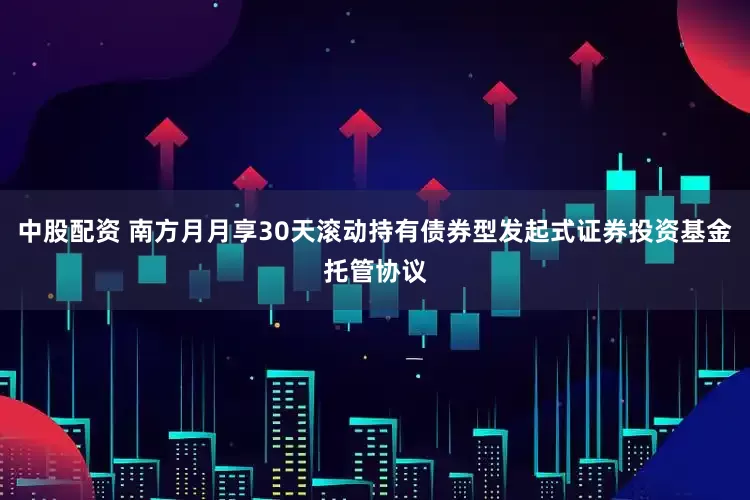 中股配资 南方月月享30天滚动持有债券型发起式证券投资基金托管协议