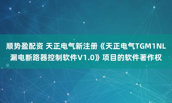 顺势盈配资 天正电气新注册《天正电气TGM1NL漏电断路器控制软件V1.0》项目的软件著作权