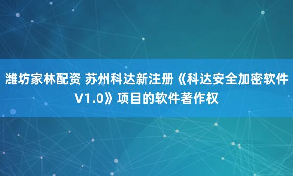 潍坊家林配资 苏州科达新注册《科达安全加密软件V1.0》项目的软件著作权