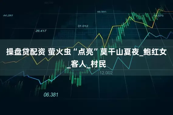 操盘贷配资 萤火虫“点亮”莫干山夏夜_鲍红女_客人_村民