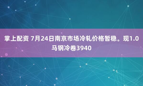 掌上配资 7月24日南京市场冷轧价格暂稳。现1.0马钢冷卷3940