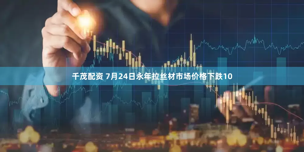 千茂配资 7月24日永年拉丝材市场价格下跌10
