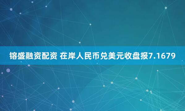 镕盛融资配资 在岸人民币兑美元收盘报7.1679