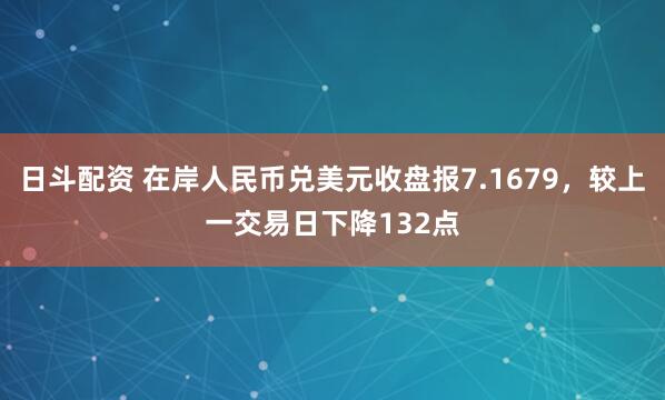 日斗配资 在岸人民币兑美元收盘报7.1679，较上一交易日下降132点
