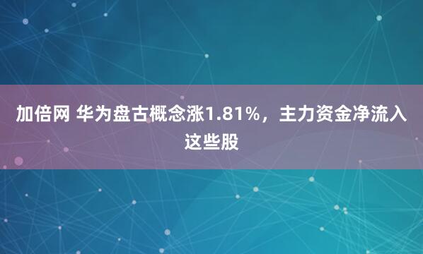 加倍网 华为盘古概念涨1.81%，主力资金净流入这些股