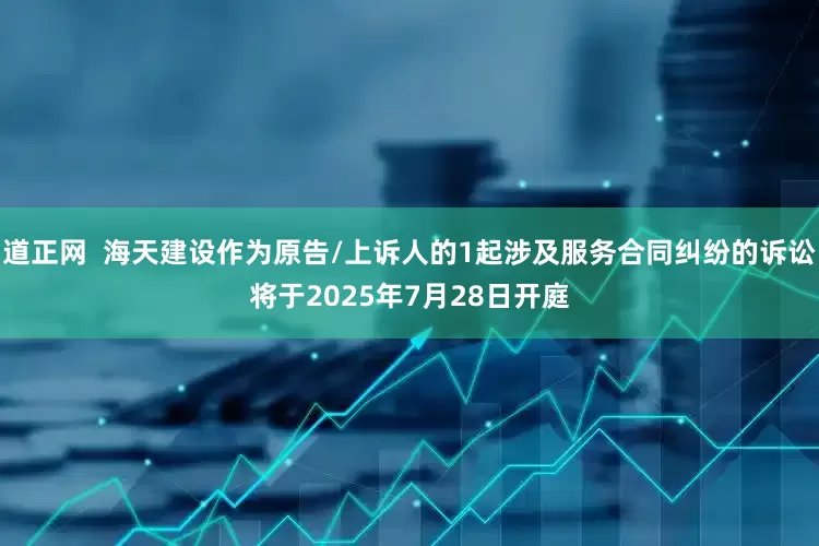 道正网  海天建设作为原告/上诉人的1起涉及服务合同纠纷的诉讼将于2025年7月28日开庭