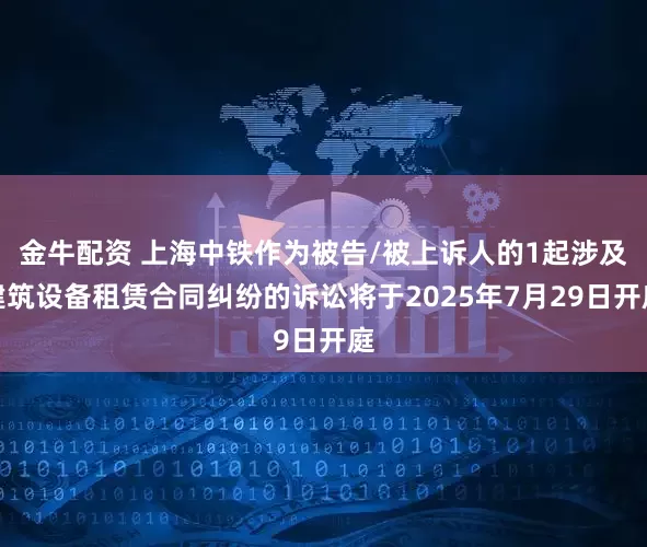 金牛配资 上海中铁作为被告/被上诉人的1起涉及建筑设备租赁合同纠纷的诉讼将于2025年7月29日开庭