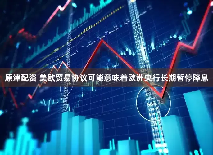 原津配资 美欧贸易协议可能意味着欧洲央行长期暂停降息