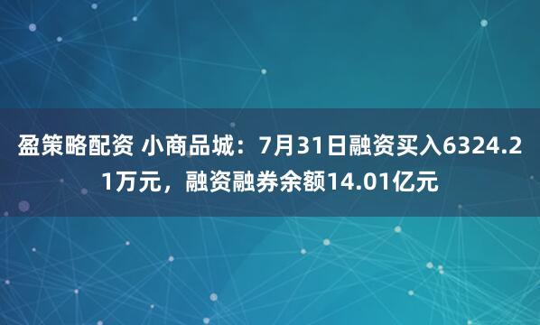 盈策略配资 小商品城：7月31日融资买入6324.21万元，融资融券余额14.01亿元