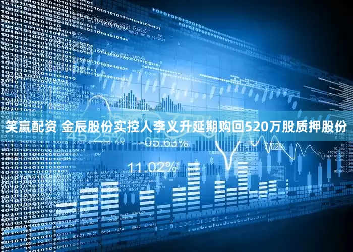 笑赢配资 金辰股份实控人李义升延期购回520万股质押股份