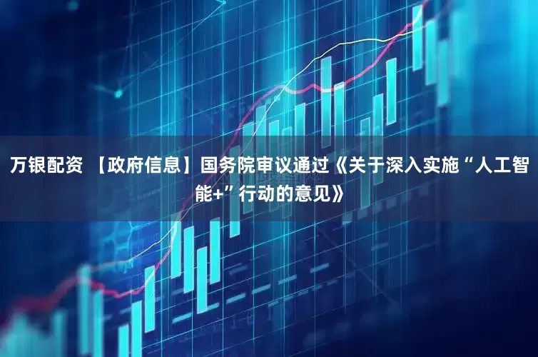 万银配资 【政府信息】国务院审议通过《关于深入实施“人工智能+”行动的意见》