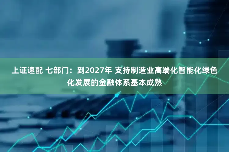 上证速配 七部门：到2027年 支持制造业高端化智能化绿色化发展的金融体系基本成熟