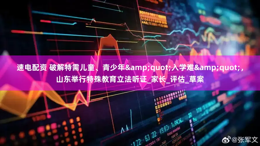 速电配资 破解特需儿童、青少年&quot;入学难&quot;，山东举行特殊教育立法听证_家长_评估_草案