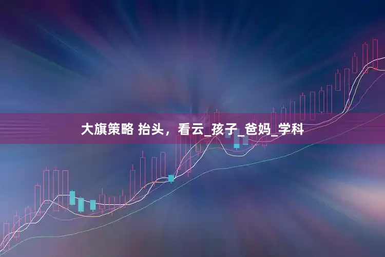 大旗策略 抬头，看云_孩子_爸妈_学科