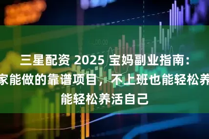 三星配资 2025 宝妈副业指南：5 个在家能做的靠谱项目，不上班也能轻松养活自己