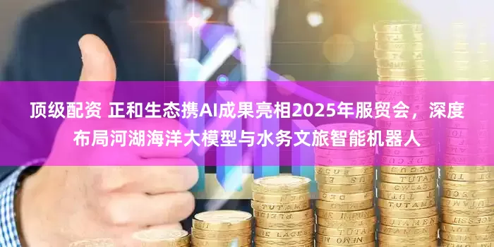 顶级配资 正和生态携AI成果亮相2025年服贸会，深度布局河湖海洋大模型与水务文旅智能机器人
