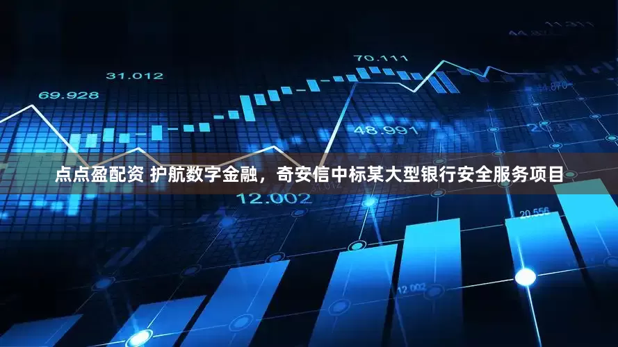 点点盈配资 护航数字金融，奇安信中标某大型银行安全服务项目