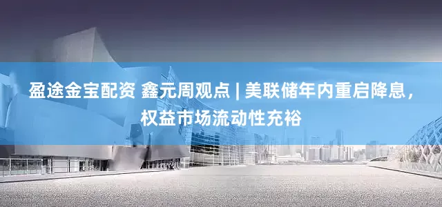 盈途金宝配资 鑫元周观点 | 美联储年内重启降息，权益市场流动性充裕