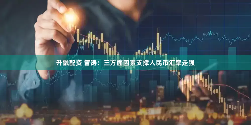 升融配资 管涛：三方面因素支撑人民币汇率走强