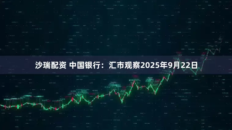 沙瑞配资 中国银行：汇市观察2025年9月22日