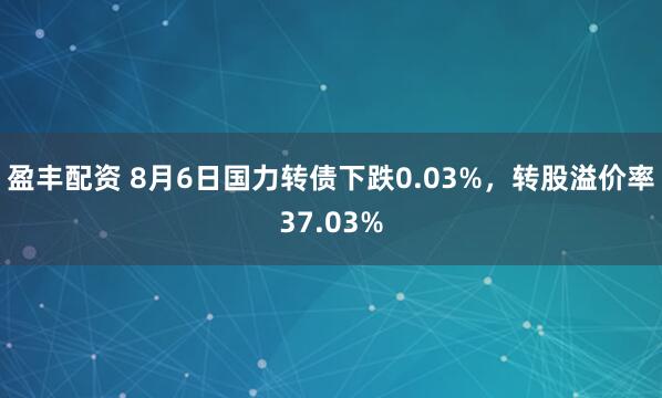 盈丰配资 8月6日国力转债下跌0.03%，转股溢价率37.03%