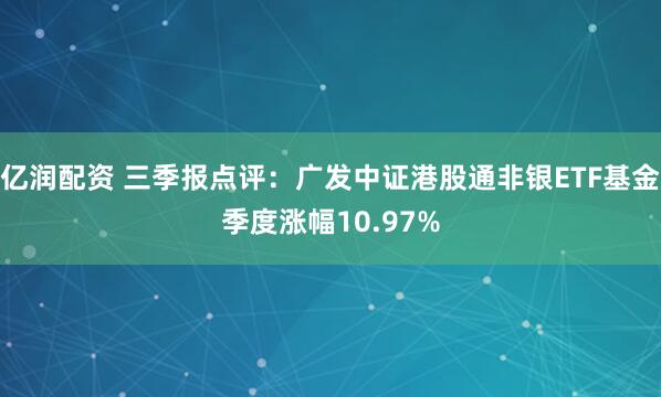 亿润配资 三季报点评：广发中证港股通非银ETF基金季度涨幅10.97%