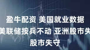 盈牛配资 美国就业数据令美联储按兵不动 亚洲股市失守