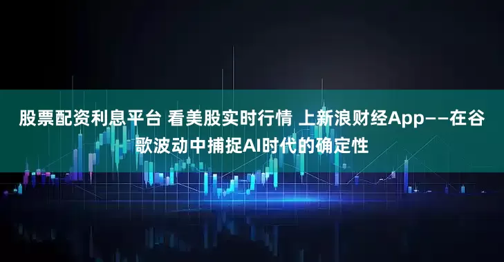 股票配资利息平台 看美股实时行情 上新浪财经App——在谷歌波动中捕捉AI时代的确定性