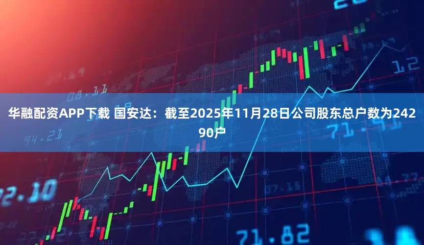 华融配资APP下载 国安达：截至2025年11月28日公司股东总户数为24290户