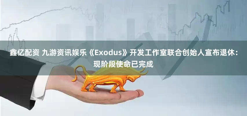 鑫亿配资 九游资讯娱乐《Exodus》开发工作室联合创始人宣布退休：现阶段使命已完成