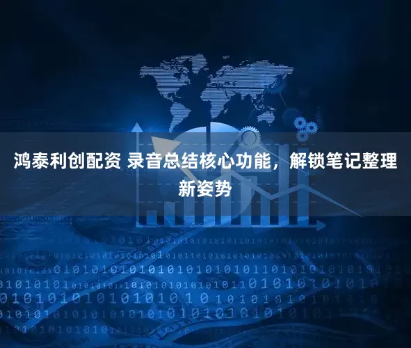 鸿泰利创配资 录音总结核心功能，解锁笔记整理新姿势