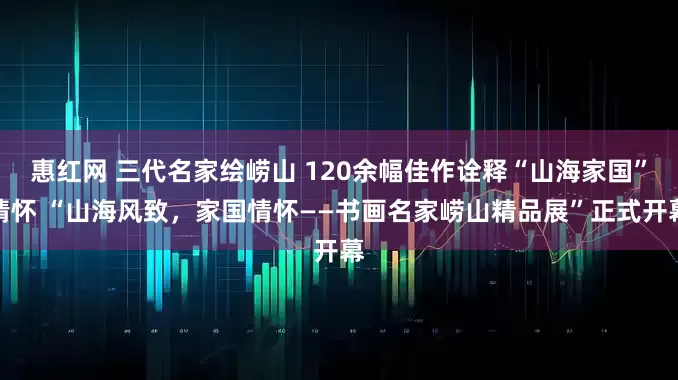 惠红网 三代名家绘崂山 120余幅佳作诠释“山海家国”情怀 “山海风致，家国情怀——书画名家崂山精品展”正式开幕