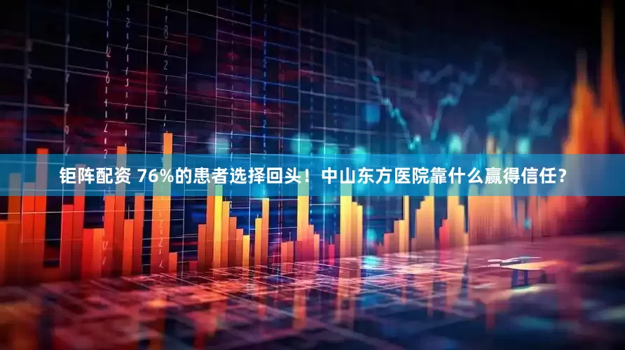 钜阵配资 76%的患者选择回头！中山东方医院靠什么赢得信任？