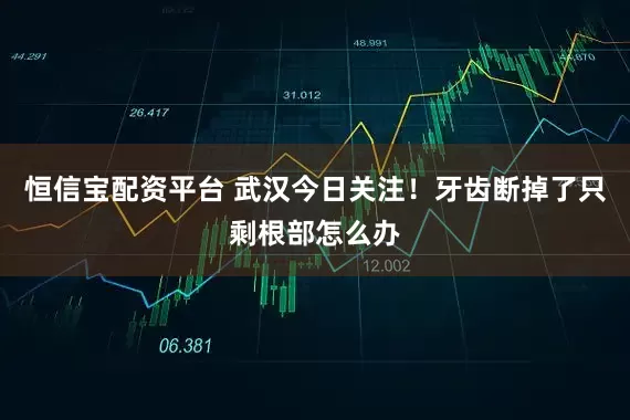 恒信宝配资平台 武汉今日关注！牙齿断掉了只剩根部怎么办