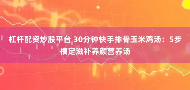 杠杆配资炒股平台 30分钟快手排骨玉米鸡汤：5步搞定滋补养颜营养汤