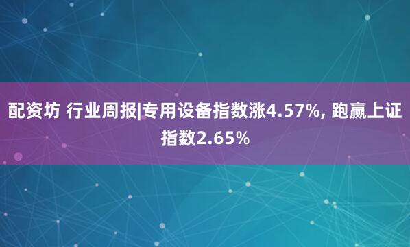 配资坊 行业周报|专用设备指数涨4.57%, 跑赢上证指数2.65%