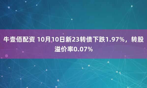 牛壹佰配资 10月10日新23转债下跌1.97%，转股溢价率0.07%