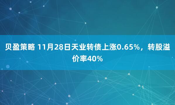 贝盈策略 11月28日天业转债上涨0.65%，转股溢价率40%