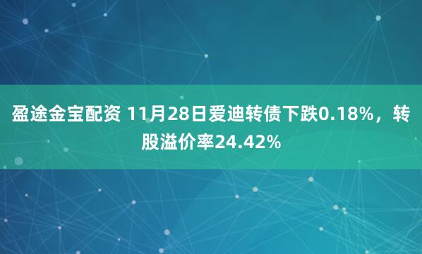 盈途金宝配资 11月28日爱迪转债下跌0.18%，转股溢价率24.42%