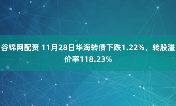 谷锦网配资 11月28日华海转债下跌1.22%，转股溢价率118.23%